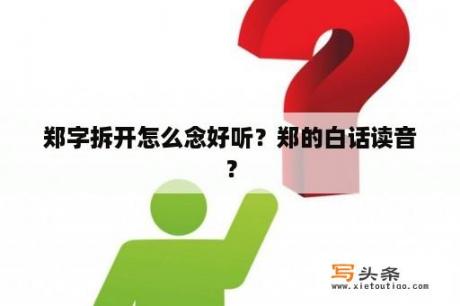 郑字拆开怎么念好听？郑的白话读音？