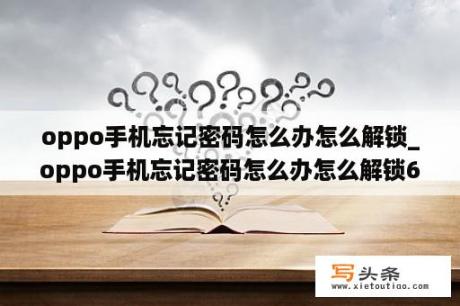 oppo手机忘记密码怎么办怎么解锁_oppo手机忘记密码怎么办怎么解锁6位数