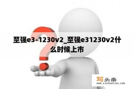 至强e3-1230v2_至强e31230v2什么时候上市