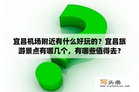 宜昌机场附近有什么好玩的？宜昌旅游景点有哪几个，有哪些值得去？