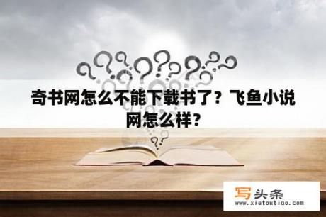 奇书网怎么不能下载书了？飞鱼小说网怎么样？