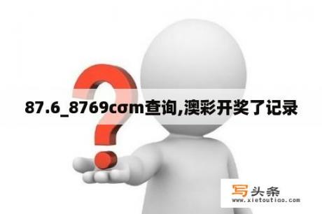 87.6_8769cσm查询,澳彩开奖了记录