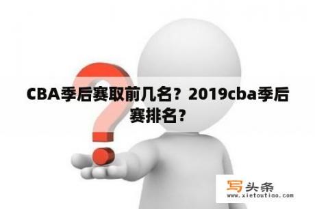 CBA季后赛取前几名？2019cba季后赛排名？