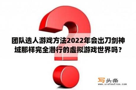 团队选人游戏方法2022年会出刀剑神域那样完全潜行的虚拟游戏世界吗？