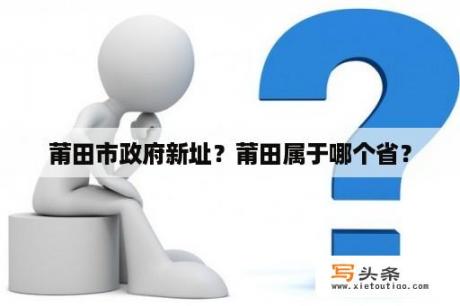 莆田市政府新址？莆田属于哪个省？