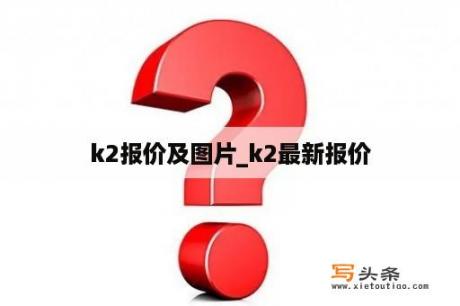 k2报价及图片_k2最新报价