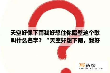 天空好像下雨我好想住你隔壁这个歌叫什么名字？“天空好想下雨，我好想住你隔壁”是什么歌的歌词？