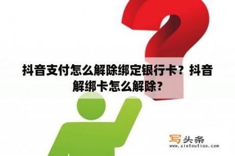 抖音支付怎么解除绑定银行卡？抖音解绑卡怎么解除？