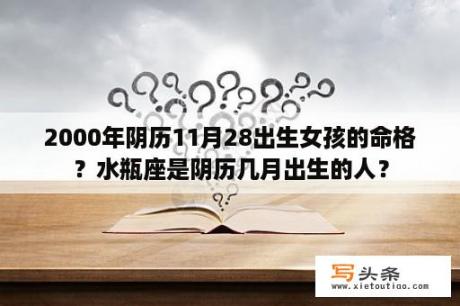 2000年阴历11月28出生女孩的命格？水瓶座是阴历几月出生的人？