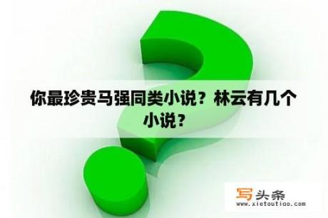 你最珍贵马强同类小说？林云有几个小说？