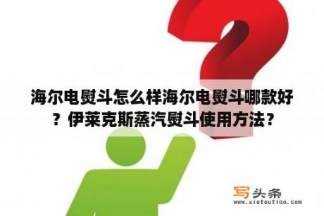 海尔电熨斗怎么样海尔电熨斗哪款好？伊莱克斯蒸汽熨斗使用方法？