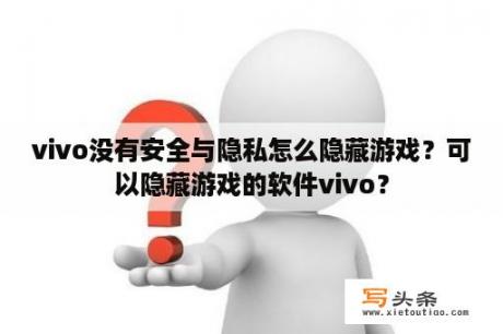 vivo没有安全与隐私怎么隐藏游戏？可以隐藏游戏的软件vivo？