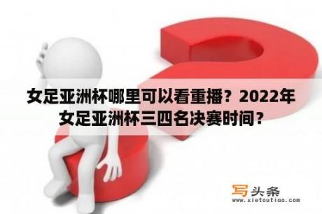 女足亚洲杯哪里可以看重播？2022年女足亚洲杯三四名决赛时间？