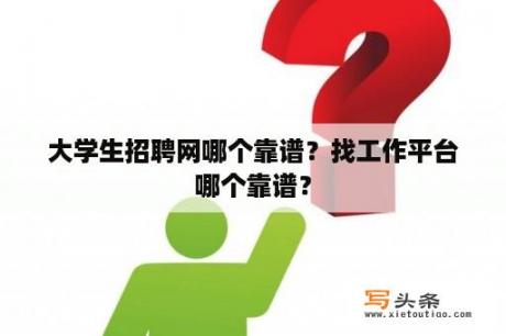 大学生招聘网哪个靠谱？找工作平台哪个靠谱？