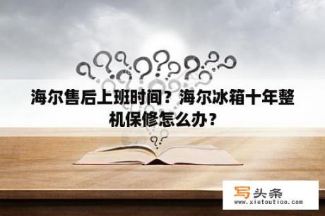 海尔售后上班时间？海尔冰箱十年整机保修怎么办？