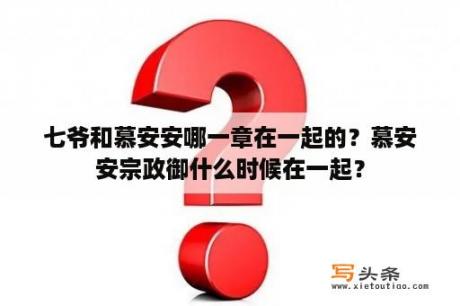 七爷和慕安安哪一章在一起的？慕安安宗政御什么时候在一起？