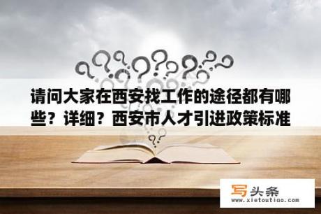 请问大家在西安找工作的途径都有哪些？详细？西安市人才引进政策标准？