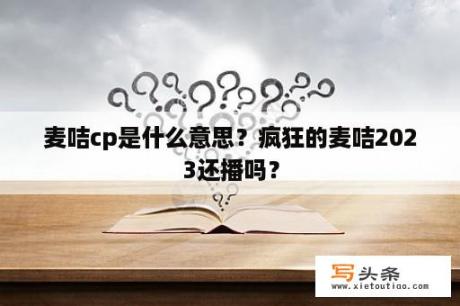 麦咭cp是什么意思？疯狂的麦咭2023还播吗？