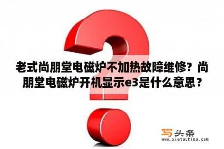 老式尚朋堂电磁炉不加热故障维修？尚朋堂电磁炉开机显示e3是什么意思？