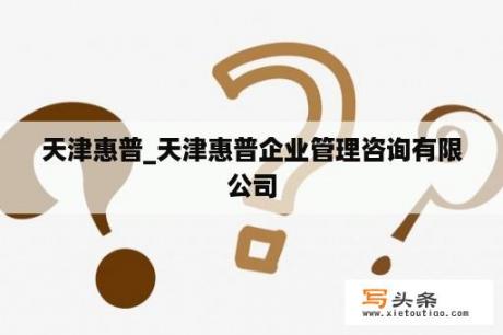 天津惠普_天津惠普企业管理咨询有限公司