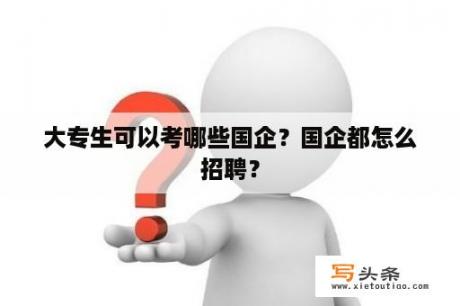 大专生可以考哪些国企？国企都怎么招聘？