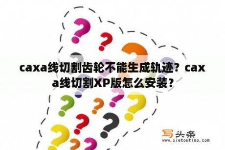 caxa线切割齿轮不能生成轨迹？caxa线切割XP版怎么安装？