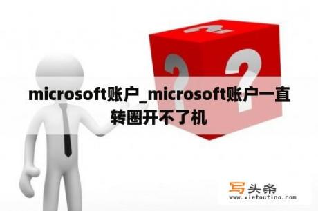 microsoft账户_microsoft账户一直转圈开不了机