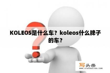 KOLEOS是什么车？koleos什么牌子的车？