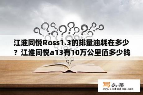 江淮同悦Ross1.3的排量油耗在多少？江淮同悦a13有10万公里值多少钱？