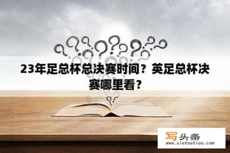 23年足总杯总决赛时间？英足总杯决赛哪里看？