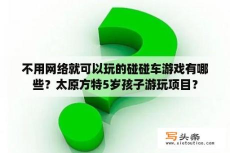 不用网络就可以玩的碰碰车游戏有哪些？太原方特5岁孩子游玩项目？