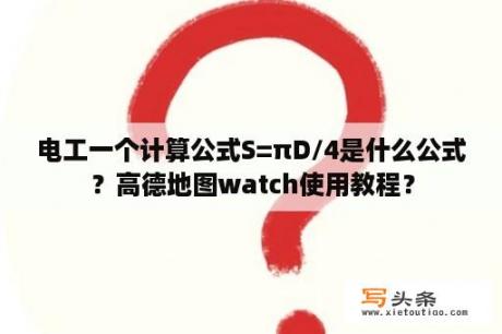 电工一个计算公式S=πD/4是什么公式？高德地图watch使用教程？