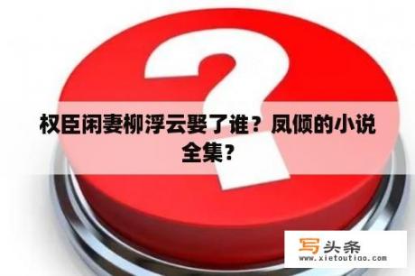 权臣闲妻柳浮云娶了谁？凤倾的小说全集？