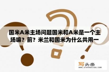 国米A米主场问题国米和A米是一个主场嘛？前？米兰和国米为什么共用一个主场？还叫不同的名字？