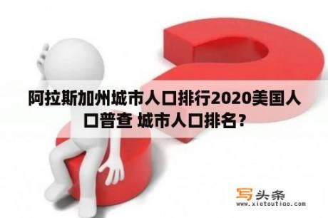 阿拉斯加州城市人口排行2020美国人口普查 城市人口排名？