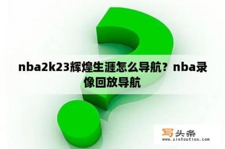 nba2k23辉煌生涯怎么导航？nba录像回放导航