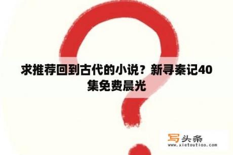 求推荐回到古代的小说？新寻秦记40集免费晨光