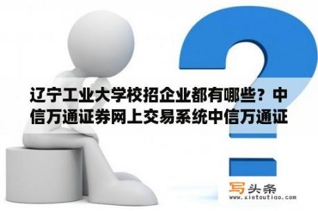 辽宁工业大学校招企业都有哪些？中信万通证券网上交易系统中信万通证券至信全能版 V8 191