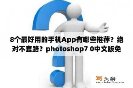 8个最好用的手机App有哪些推荐？绝对不套路？photoshop7 0中文版免费下载破解版photoshop7 0中文版 免