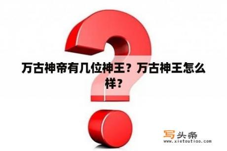 万古神帝有几位神王？万古神王怎么样？