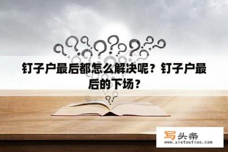 钉子户最后都怎么解决呢？钉子户最后的下场？