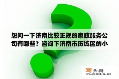 想问一下济南比较正规的家政服务公司有哪些？咨询下济南市历城区的小时工多少钱？