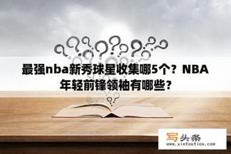 最强nba新秀球星收集哪5个？NBA年轻前锋领袖有哪些？