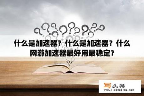 什么是加速器？什么是加速器？什么网游加速器最好用最稳定？