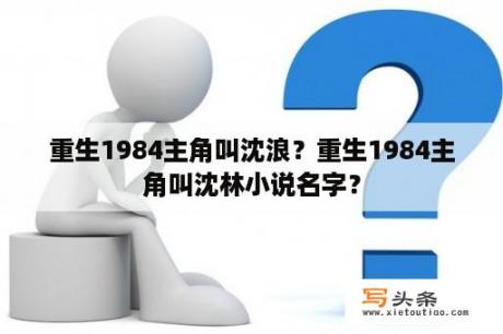 重生1984主角叫沈浪？重生1984主角叫沈林小说名字？