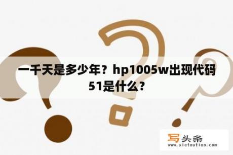 一千天是多少年？hp1005w出现代码51是什么？