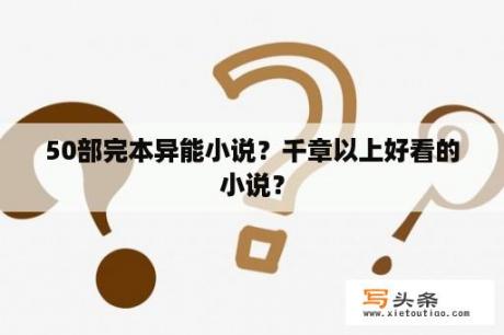 50部完本异能小说？千章以上好看的小说？