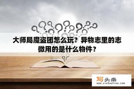 大师局魔盗团怎么玩？异物志里的志微用的是什么物件？