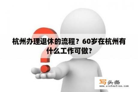 杭州办理退休的流程？60岁在杭州有什么工作可做？