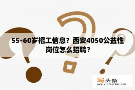 55-60岁招工信息？西安4050公益性岗位怎么招聘？